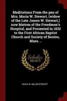 Meditations From the Pen of Mrs. Maria W. Stewart, (Widow of the Late James W. Stewart, ) Now Matron of the Freedmen's Hospital, and Presented in 1832 to the First African Baptist Church and Society of Boston, Mass. ..