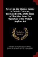 Report on the Chronic Insane in Certain Counties, Exempted by the State Board of Charities, from the Operation of the Willard Asylum ACT