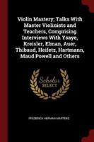 Violin Mastery; Talks With Master Violinists and Teachers, Comprising Interviews With Ysaye, Kreisler, Elman, Auer, Thibaud, Heifetz, Hartmann, Maud Powell and Others