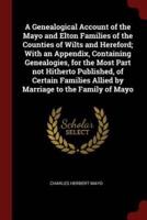 A Genealogical Account of the Mayo and Elton Families of the Counties of Wilts and Hereford; With an Appendix, Containing Genealogies, for the Most Part Not Hitherto Published, of Certain Families Allied by Marriage to the Family of Mayo