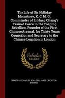 The Life of Sir Halliday Macartney, K. C. M. G., Commander of Li Hung Chang's Trained Force in the Taeping Rebellion, Founder of the First Chinese Arsenal, for Thirty Years Councillor and Secretary to the Chinese Legation in London