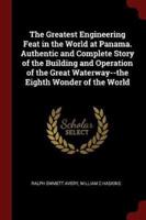 The Greatest Engineering Feat in the World at Panama. Authentic and Complete Story of the Building and Operation of the Great Waterway--the Eighth Wonder of the World