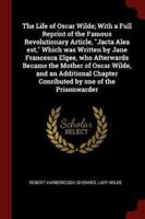The Life of Oscar Wilde; With a Full Reprint of the Famous Revolutionary Article, Jacta Alea Est, Which Was Written by Jane Francesca Elgee, Who Afterwards Became the Mother of Oscar Wilde, and an Additional Chapter Conributed by One of the Prisonwarder