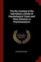 The Re-Creating of the Individual; A Study of Psychological Types and Their Relation to Psychoanalysis