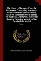 The History of Tuscany, From the Earliest Era; Comprising an Account of the Revival of Letters, Sciences, and Arts, Interspersed With Essays on Important Literacy and Historical Subjects; Including Memoirs of the Family of the Medici; Volume 4