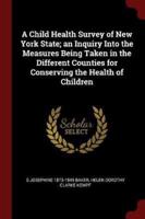 A Child Health Survey of New York State; An Inquiry Into the Measures Being Taken in the Different Counties for Conserving the Health of Children