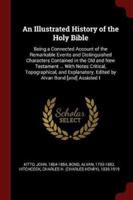 An Illustrated History of the Holy Bible: Being a Connected Account of the Remarkable Events and Distinguished Characters Contained in the Old and New Testament ... With Notes Critical, Topographical, and Explanatory. Edited by Alvan Bond [and] Assisted I