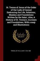 St. Teresa of Jesus of the Order of Our Lady of Carmel Embracing the Life, Relations, Maxims and Foundations Written by the Saint; Also, A History of St. Teresa's Journeys and Foundations, With a Map and Illustrations