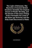 The Light of Britannia. The Mysteries of Ancient British Druidism Unveiled; the Original Source of Phallic Worship, and the Secrets of the Court of King Arthur Revealed; the Creed of the Stone Age Restored, and the Holy Grael Discovered in Wales