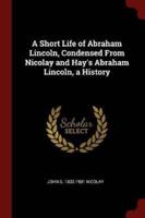 A Short Life of Abraham Lincoln, Condensed from Nicolay and Hay's Abraham Lincoln, a History