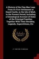 A History of the Clan Mac Lean From Its First Settlement at Duard Castle, in the Isle of Mull, to the Present Period; Including a Genealogical Account of Some of the Principal Families Together With Their Heraldry, Legends, Superstitions, Etc