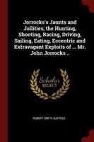Jorrocks's Jaunts and Jollities; The Hunting, Shooting, Racing, Driving, Sailing, Eating, Eccentric and Extravagant Exploits of ... Mr. John Jorrocks ..