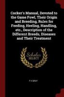 Cocker's Manual, Devoted to the Game Fowl, Their Origin and Breeding, Rules for Feeding, Heeling, Handling, Etc., Description of the Different Breeds, Diseases and Their Treatment