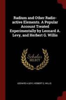 Radium and Other Radio-Active Elements. A Popular Account Treated Experimentally by Leonard A. Levy, and Herbert G. Willis