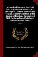 A Parochial Course of Doctrinal Instructions for All Sundays and Holidays of the Year, Based on the Teachings of the Catechism of the Council of Trent and Harmonized With the Gospels and Epistles of the Sundays and Feasts; Volume 1