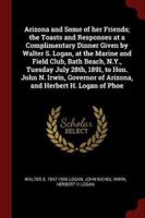 Arizona and Some of Her Friends; The Toasts and Responses at a Complimentary Dinner Given by Walter S. Logan, at the Marine and Field Club, Bath Beach, N.Y., Tuesday July 28Th, 1891, to Hon. John N. Irwin, Governor of Arizona, and Herbert H. Logan of Phoe