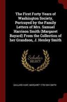 The First Forty Years of Washington Society, Portrayed by the Family Letters of Mrs. Samuel Harrison Smith (Margaret Bayard) From the Collection of Her Grandson, J. Henley Smith