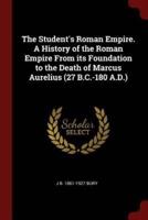 The Student's Roman Empire. A History of the Roman Empire from Its Foundation to the Death of Marcus Aurelius (27 B.C.-180 A.D.)