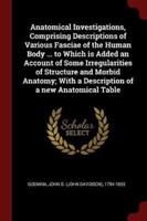 Anatomical Investigations, Comprising Descriptions of Various Fasciae of the Human Body ... To Which Is Added an Account of Some Irregularities of Structure and Morbid Anatomy; With a Description of a New Anatomical Table