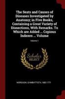 The Seats and Causes of Diseases Investigated by Anatomy; in Five Books, Containing a Great Variety of Dissections, With Remarks. To Which Are Added ... Copious Indexes ... Volume; Volume 1