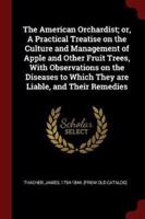 The American Orchardist; or, A Practical Treatise on the Culture and Management of Apple and Other Fruit Trees, With Observations on the Diseases to Which They Are Liable, and Their Remedies