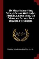 Six Historic Americans; Paine, Jefferson, Washington, Franklin, Lincoln, Grant, the Fathers and Saviors of Our Republic, Freethinkers