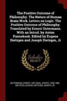 The Positive Outcome of Philosophy. The Nature of Human Brain Work. Letters on Logic. The Positive Outcome of Philosophy. Translated by Ernest Untermann. With an Introd. By Anton Pannekoek. Edited by Eugene Dietzgen and Joseph Dietzgen, Jr