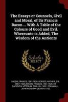 The Essays or Counsels, Civil and Moral, of Sir Francis Bacon ... With a Table of the Colours of Good and Evil. Whereunto Is Added, the Wisdom of the Antients