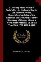 A Journey From Prince of Wale's Fort, in Hudson's Bay, to the Northern Ocean. Undertaken by Order of the Hudson's Bay Company. For the Discovery of Copper Mines, a North West Passage, &C. In the Year 1769, 1770, 1771, & 1772