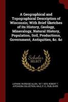 A Geographical and Topographical Description of Wisconsin; With Brief Sketches of Its History, Geology, Mineralogy, Natural History, Population, Soil, Productions, Government, Antiquities, &C. &C