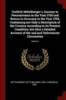 Gottlich Mittelberger's Journey to Pennsylvania in the Year 1750 and Return to Germany in the Year 1754, Containing Not Only a Description of the Country According to Its Present Condition, but Also a Detailed Account of the Sad and Unfortunate Circumstan;