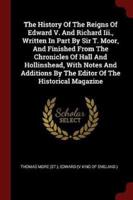 The History Of The Reigns Of Edward V. And Richard Iii., Written In Part By Sir T. Moor, And Finished From The Chronicles Of Hall And Hollinshead, With Notes And Additions By The Editor Of The Historical Magazine
