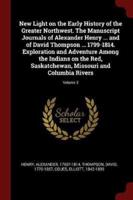 New Light on the Early History of the Greater Northwest. The Manuscript Journals of Alexander Henry ... And of David Thompson ... 1799-1814. Exploration and Adventure Among the Indians on the Red, Saskatchewan, Missouri and Columbia Rivers; Volume 3