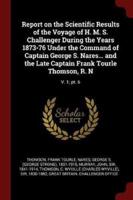 Report on the Scientific Results of the Voyage of H. M. S. Challenger During the Years 1873-76 Under the Command of Captain George S. Nares... And the Late Captain Frank Tourle Thomson, R. N