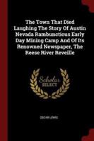 The Town That Died Laughing the Story of Austin Nevada Rambunctious Early Day Mining Camp and of Its Renowned Newspaper, the Reese River Reveille