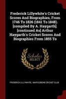 Frederick Lillywhite's Cricket Scores And Biographies, From 1746 To 1826 (1841 To 1848). [Compiled By A. Haygarth]. [Continued As] Arthur Haygarth's Cricket Scores And Biographies From 1855 To