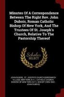 Minutes of a Correspondence Between the Right Rev. John Dubois, Roman Catholic Bishop of New York, and the Trustees of St. Joseph's Church, Relative to the Pastorship Thereof