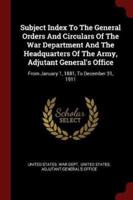Subject Index to the General Orders and Circulars of the War Department and the Headquarters of the Army, Adjutant General's Office