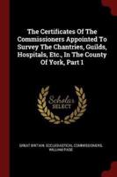 The Certificates of the Commissioners Appointed to Survey the Chantries, Guilds, Hospitals, Etc., in the County of York, Part 1