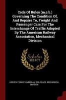 Code Of Rules (M.c.b.) Governing The Condition Of, And Repairs To, Freight And Passenger Cars For The Interchange Of Traffic Adopted By The American Railway Association, Mechanical Division