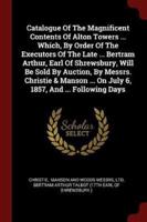 Catalogue Of The Magnificent Contents Of Alton Towers ... Which, By Order Of The Executors Of The Late ... Bertram Arthur, Earl Of Shrewsbury, Will Be Sold By Auction, By Messrs. Christie & Manson ... On July 6, 1857, And ... Following Days