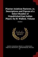 Plantae Asiaticae Rariores, or, Descriptions and Figures of a Select Number of Unpublished East Indian Plants /By N. Wallich. Volume; Volume 1