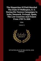 The Dispatches of Field Marshal the Duke of Wellington, K. G. During His Various Campaigns in India, Denmark, Portugal, Spain, the Low Countries and France from 1799 to 1818
