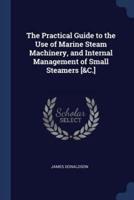 The Practical Guide to the Use of Marine Steam Machinery, and Internal Management of Small Steamers [&C.]