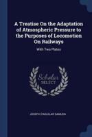 A Treatise On the Adaptation of Atmospheric Pressure to the Purposes of Locomotion On Railways