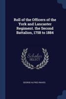 Roll of the Officers of the York and Lancaster Regiment. The Second Battalion, 1758 to 1884