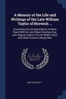 A Memoir of the Life and Writings of the Late William Taylor of Norwich ...