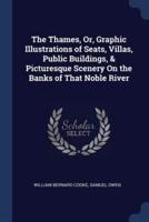 The Thames, Or, Graphic Illustrations of Seats, Villas, Public Buildings, & Picturesque Scenery On the Banks of That Noble River