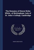 The Remains of Henry Kirke White; of Nottingham, Late of St. John's College, Cambridge