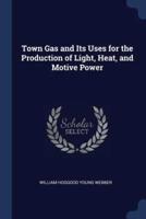 Town Gas and Its Uses for the Production of Light, Heat, and Motive Power
